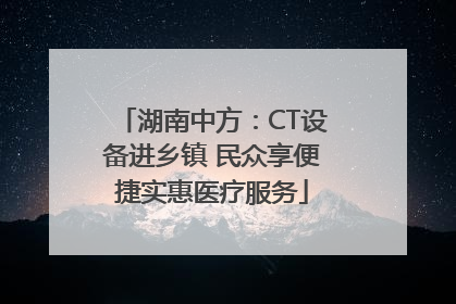 湖南中方：CT设备进乡镇 民众享便捷实惠医疗服务